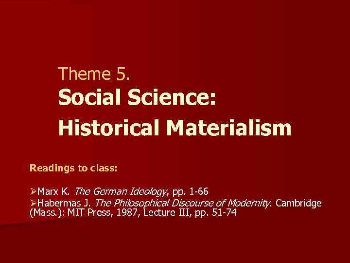 Theme 5. Social Science: Historical Materialism Readings to class: ØMarx K. The German Ideology,