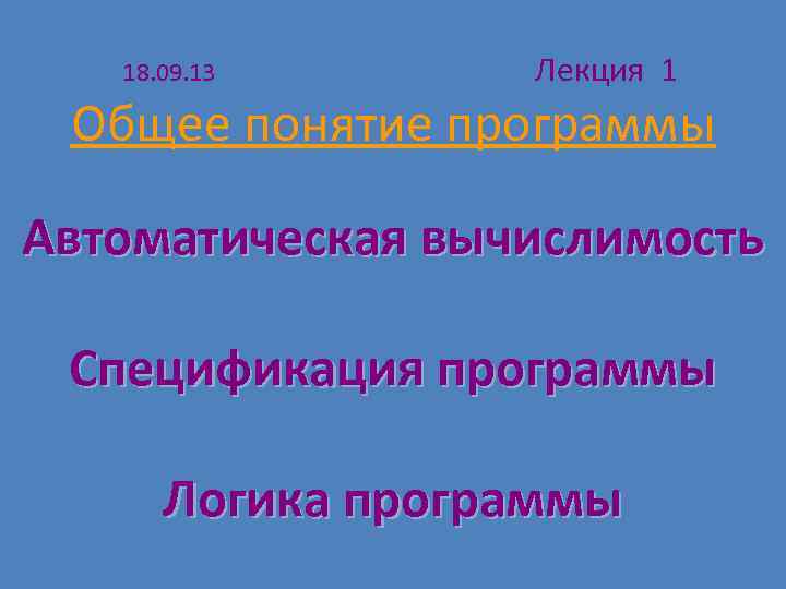  18. 09. 13 Лекция 1 Общее понятие программы Автоматическая вычислимость Спецификация программы Логика