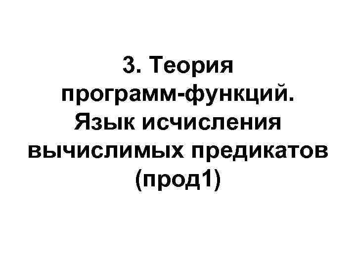 3. Теория программ-функций. Язык исчисления вычислимых предикатов (прод 1) 