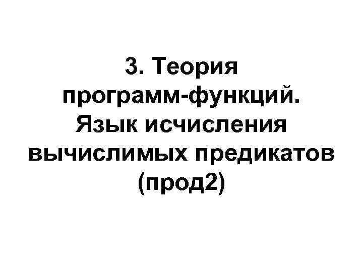 3. Теория программ-функций. Язык исчисления вычислимых предикатов (прод 2) 