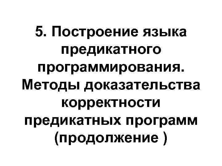 5. Построение языка предикатного программирования. Методы доказательства корректности предикатных программ (продолжение ) 