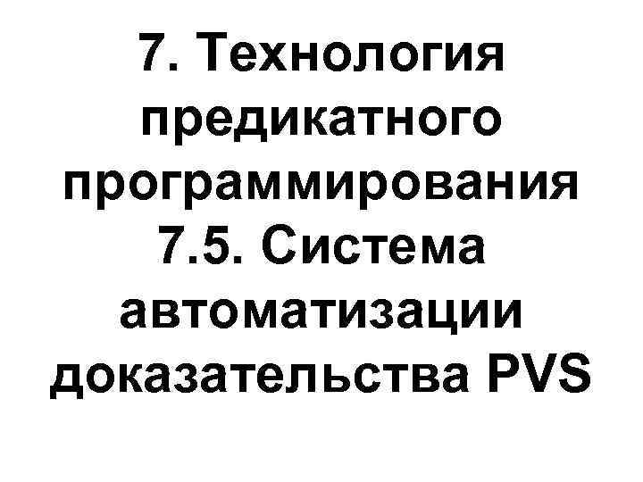 7. Технология предикатного программирования 7. 5. Система автоматизации доказательства PVS 