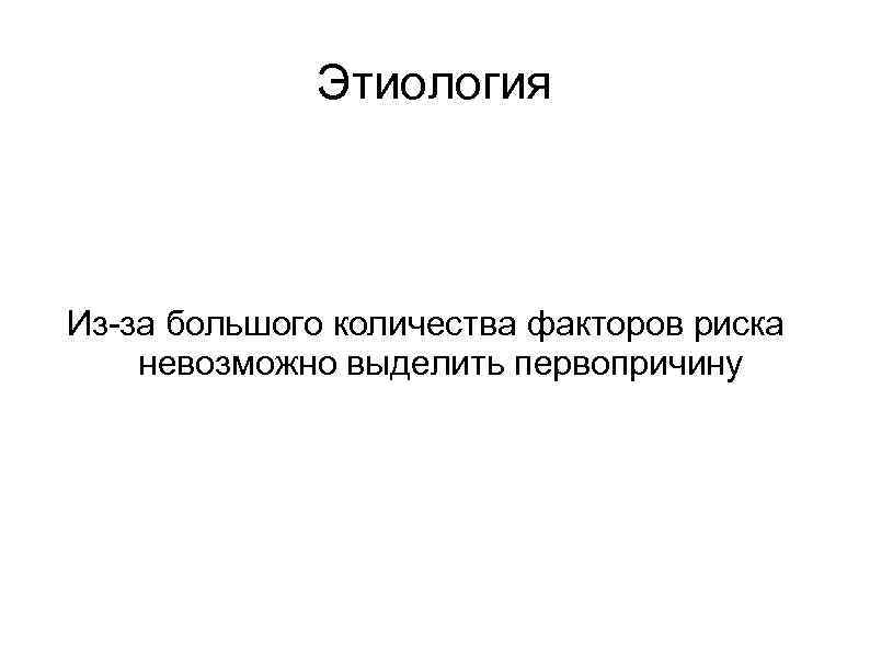 Этиология Из-за большого количества факторов риска невозможно выделить первопричину 