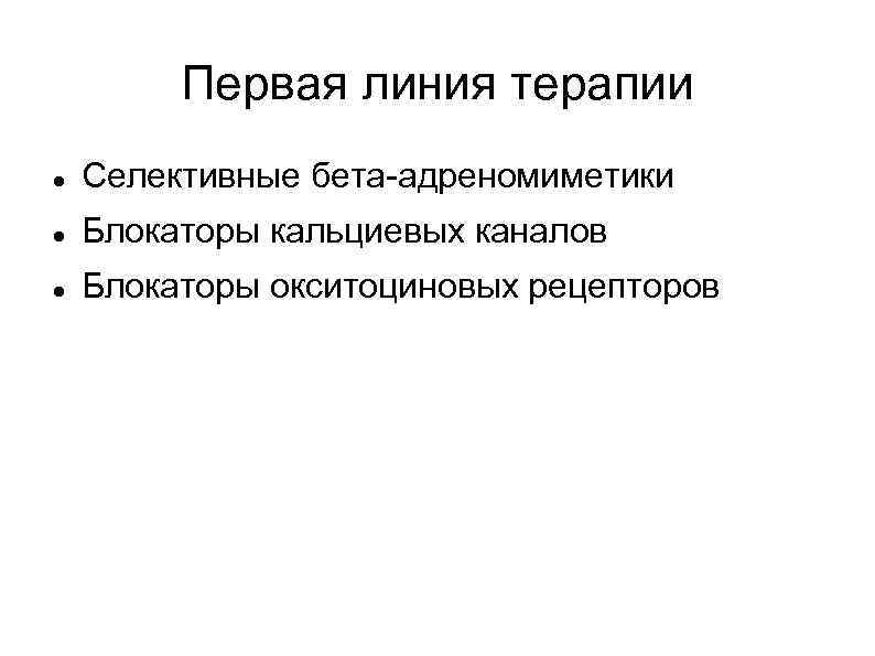 Первая линия терапии Селективные бета-адреномиметики Блокаторы кальциевых каналов Блокаторы окситоциновых рецепторов 