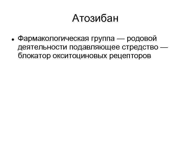 Атозибан Фармакологическая группа — родовой деятельности подавляющее стредство — блокатор окситоциновых рецепторов 
