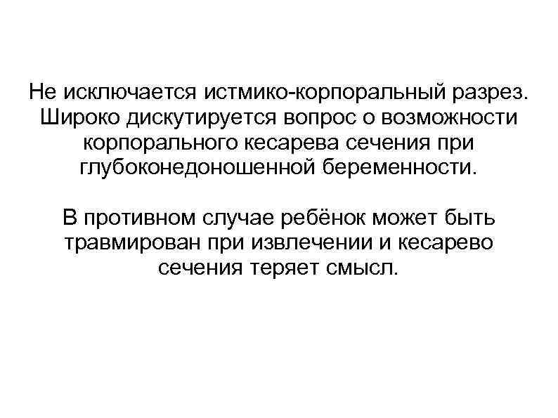 Не исключается истмико-корпоральный разрез. Широко дискутируется вопрос о возможности корпорального кесарева сечения при глубоконедоношенной