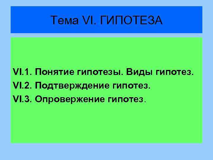 Тема VI. ГИПОТЕЗА VI. 1. Понятие гипотезы. Виды гипотез. VI. 2. Подтверждение гипотез. VI.