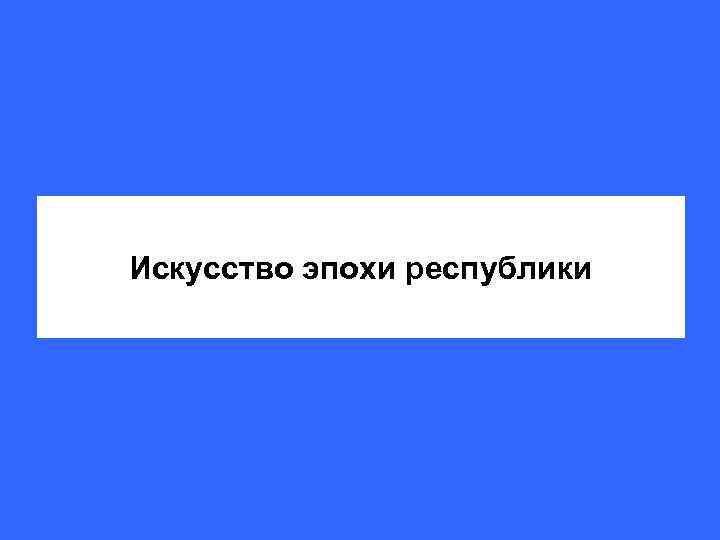 Искусство эпохи республики 