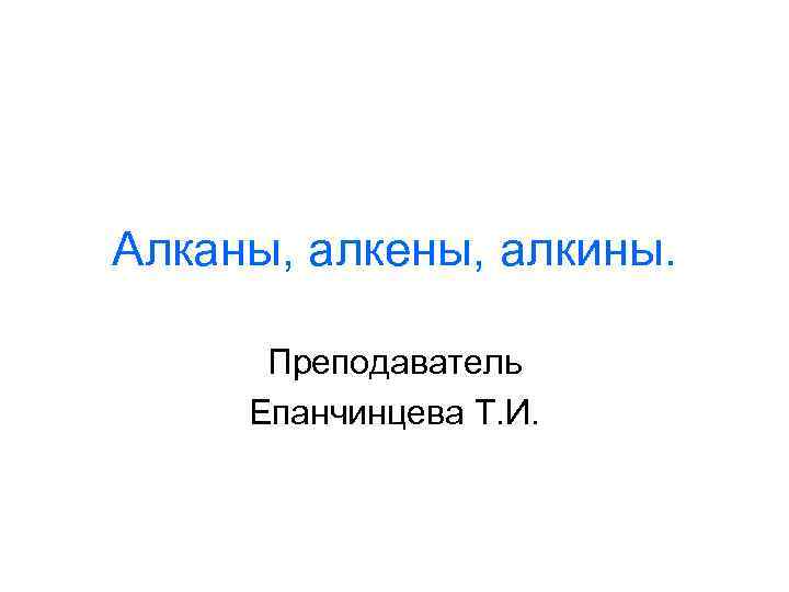 Алканы, алкены, алкины. Преподаватель Епанчинцева Т. И. 