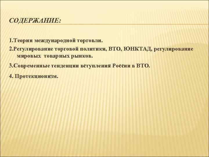 СОДЕРЖАНИЕ: 1. Теории международной торговли. 2. Регулирование торговой политики, ВТО, ЮНКТАД, регулирование мировых товарных