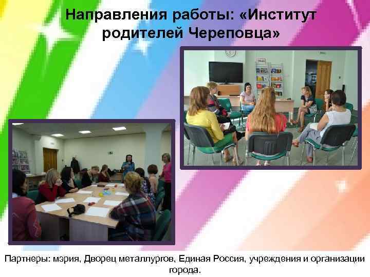 Направления работы: «Институт родителей Череповца» Партнеры: мэрия, Дворец металлургов, Единая Россия, учреждения и организации