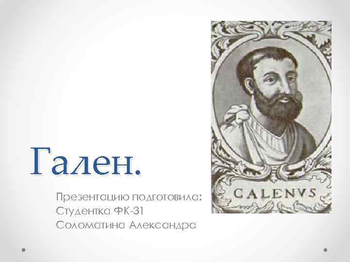 Гален. Презентацию подготовила: Студентка ФК-31 Соломатина Александра 