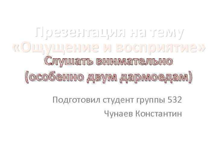 Презентация на тему «Ощущение и восприятие» Слушать внимательно (особенно двум дармоедам) Подготовил студент группы