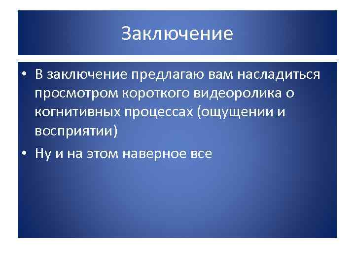 Заключение • В заключение предлагаю вам насладиться просмотром короткого видеоролика о когнитивных процессах (ощущении