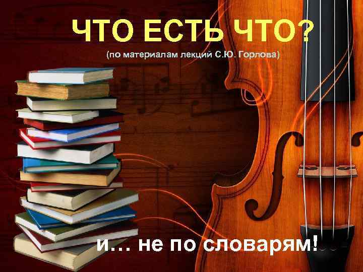 ЧТО ЕСТЬ ЧТО? (по материалам лекций С. Ю. Горлова) и… не по словарям! 