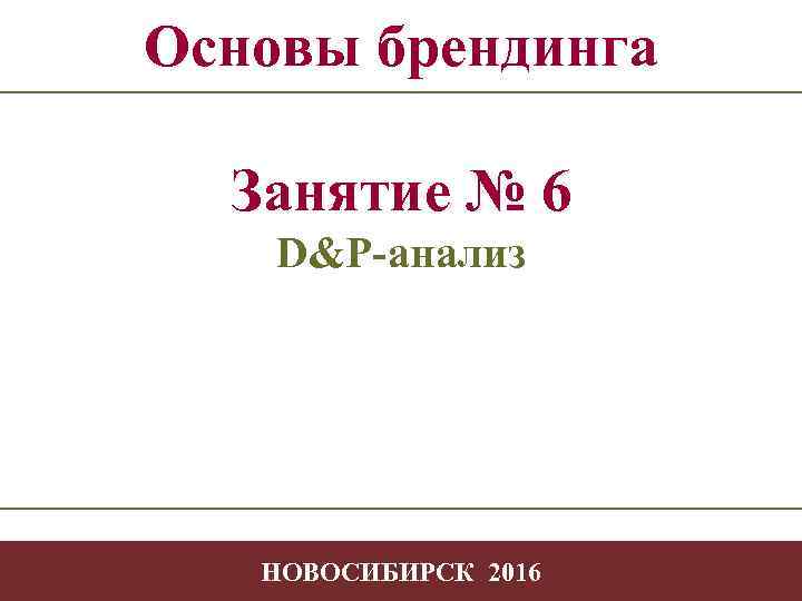 Основы брендинга Занятие № 6 D&P-анализ -- 1 -1 НОВОСИБИРСК 2016 