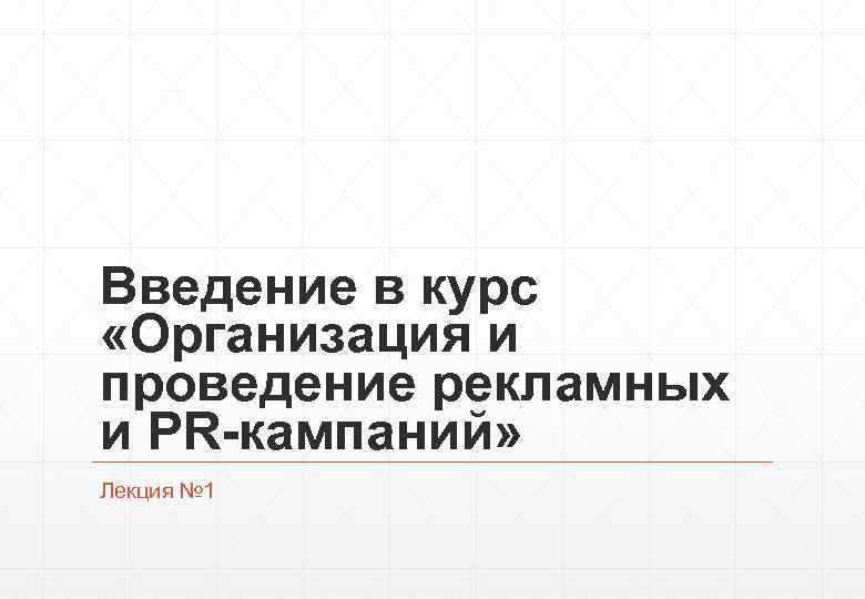 Введение в курс «Организация и проведение рекламных и PR-кампаний» Лекция № 1 