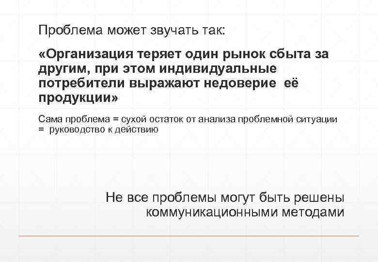 Проблема может звучать так: «Организация теряет один рынок сбыта за другим, при этом индивидуальные