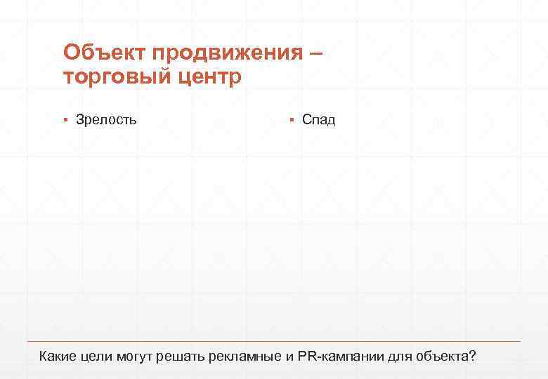 Объект продвижения – торговый центр ▪ Зрелость ▪ Спад Какие цели могут решать рекламные