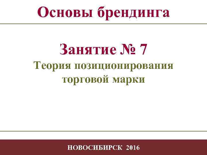 Основы брендинга Занятие № 7 Теория позиционирования торговой марки -1 НОВОСИБИРСК 2016 