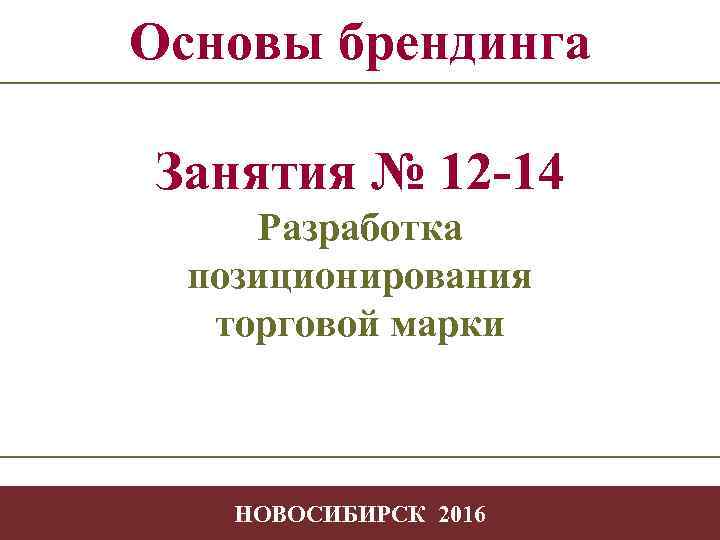 Основы брендинга Занятия № 12 -14 Разработка позиционирования торговой марки -1 НОВОСИБИРСК 2016 