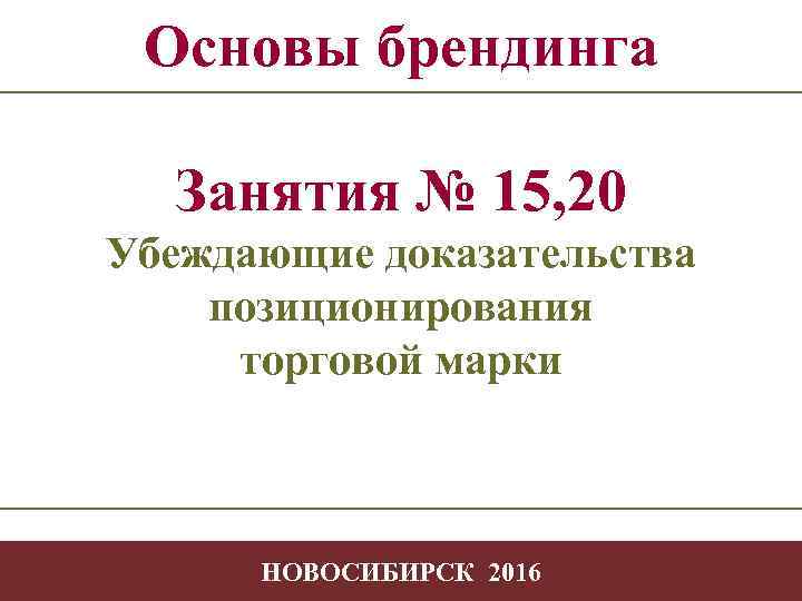 Основы брендинга Занятия № 15, 20 Убеждающие доказательства позиционирования торговой марки -1 НОВОСИБИРСК 2016