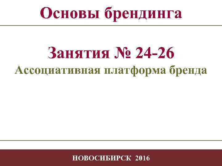 Основы брендинга Занятия № 24 -26 Ассоциативная платформа бренда -1 НОВОСИБИРСК 2016 