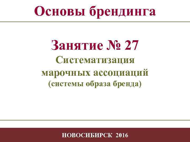 Основы брендинга Занятие № 27 Систематизация марочных ассоциаций (системы образа бренда) -1 НОВОСИБИРСК 2016