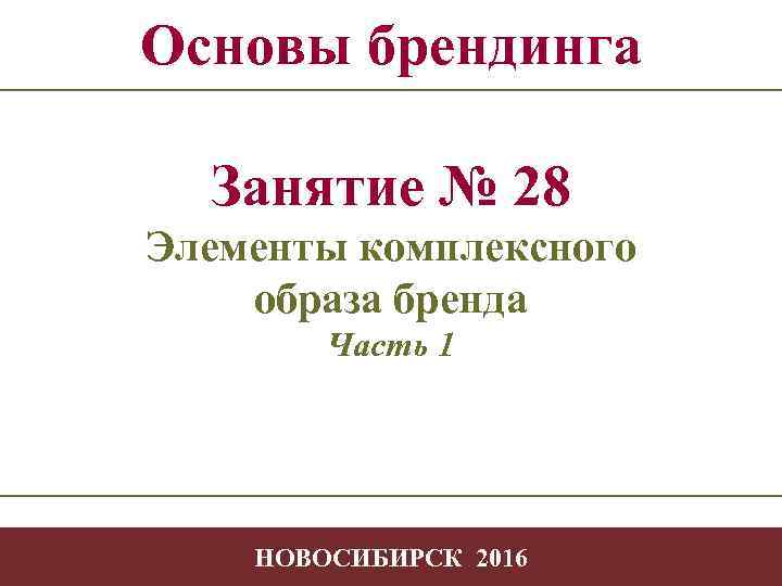 Основы брендинга Занятие № 28 Элементы комплексного образа бренда Часть 1 -1 НОВОСИБИРСК 2016