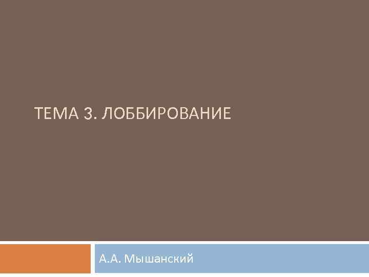 ТЕМА 3. ЛОББИРОВАНИЕ А. А. Мышанский 