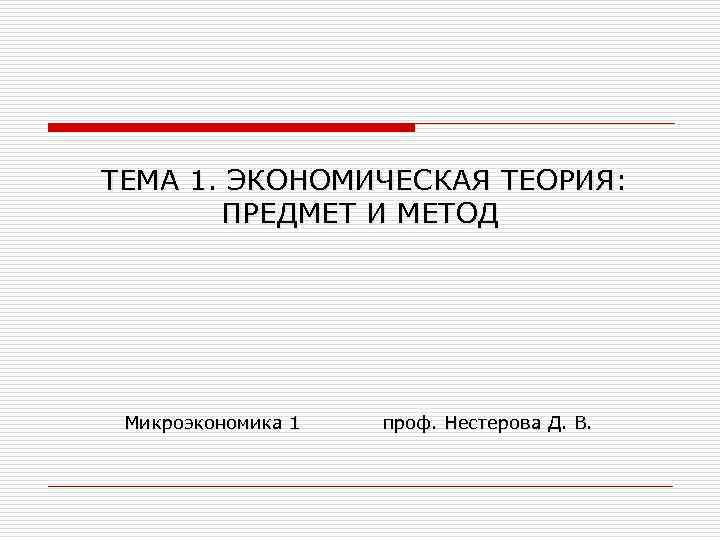 ТЕМА 1. ЭКОНОМИЧЕСКАЯ ТЕОРИЯ: ПРЕДМЕТ И МЕТОД Микроэкономика 1 проф. Нестерова Д. В. 