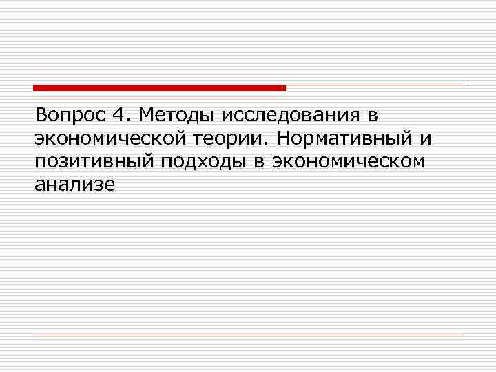 Вопрос 4. Методы исследования в экономической теории. Нормативный и позитивный подходы в экономическом анализе