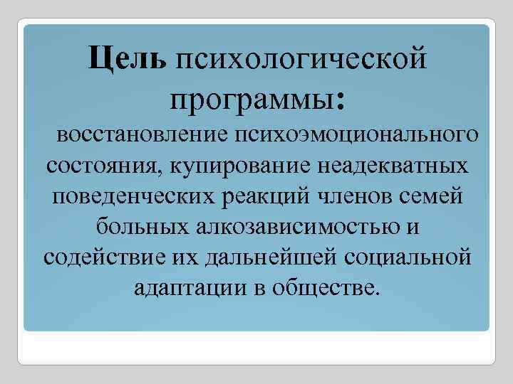 Цель психологической программы: восстановление психоэмоционального состояния, купирование неадекватных поведенческих реакций членов семей больных алкозависимостью