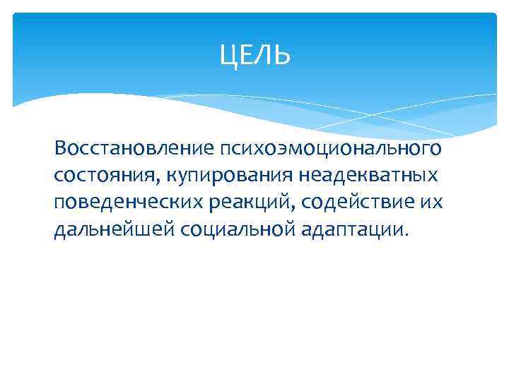 ЦЕЛЬ Восстановление психоэмоционального состояния, купирования неадекватных поведенческих реакций, содействие их дальнейшей социальной адаптации. 