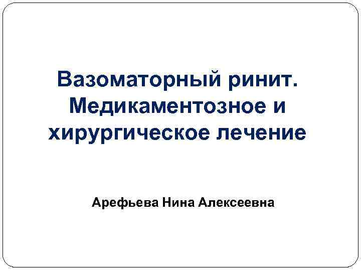 Вазоматорный ринит. Медикаментозное и хирургическое лечение Арефьева Нина Алексеевна 