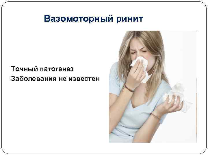 Вазомоторный ринит Точный патогенез Заболевания не известен 