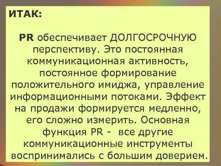 ИТАК: PR обеспечивает ДОЛГОСРОЧНУЮ перспективу. Это постоянная коммуникационная активность, постоянное формирование положительного имиджа, управление