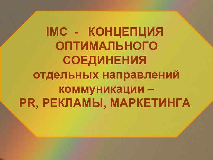 IMC - КОНЦЕПЦИЯ ОПТИМАЛЬНОГО СОЕДИНЕНИЯ отдельных направлений коммуникации – PR, РЕКЛАМЫ, МАРКЕТИНГА 