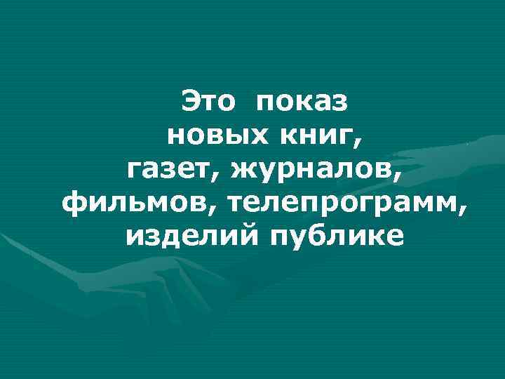 Это показ новых книг, газет, журналов, фильмов, телепрограмм, изделий публике 