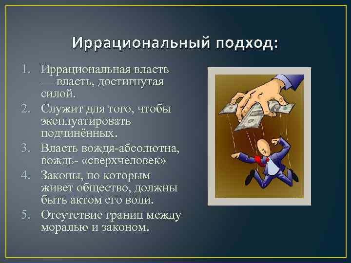 Иррациональный подход: 1. Иррациональная власть — власть, достигнутая силой. 2. Служит для того, чтобы