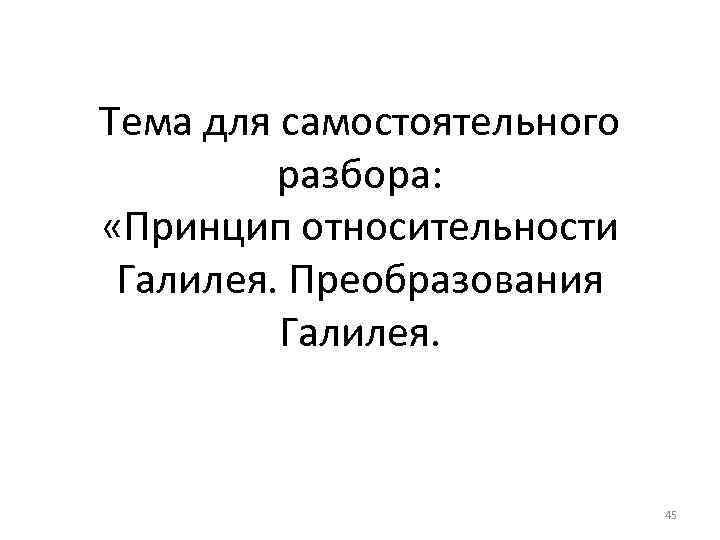 Тема для самостоятельного разбора: «Принцип относительности Галилея. Преобразования Галилея. 45 