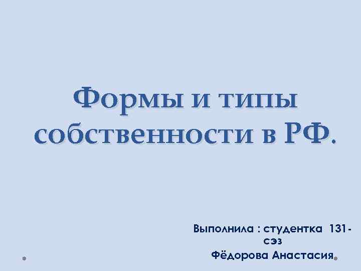 Формы и типы собственности в РФ. Выполнила : студентка 131 сэз Фёдорова Анастасия 