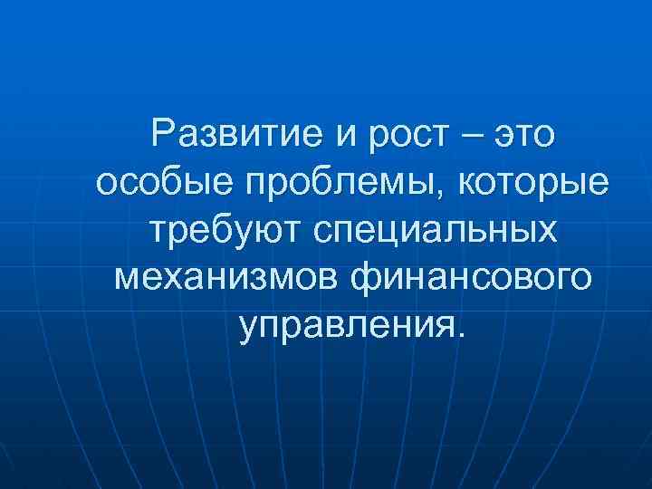 Развитие и рост – это особые проблемы, которые требуют специальных механизмов финансового управления. 