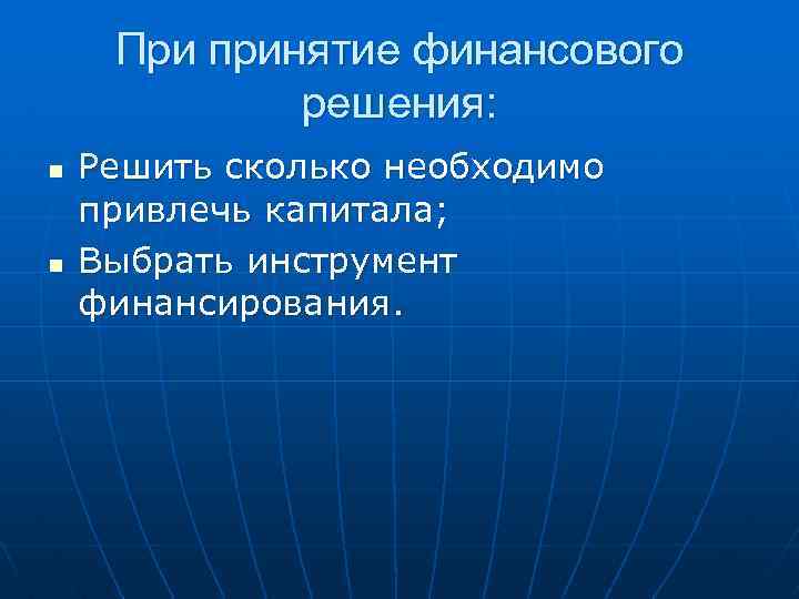 При принятие финансового решения: n n Решить сколько необходимо привлечь капитала; Выбрать инструмент финансирования.