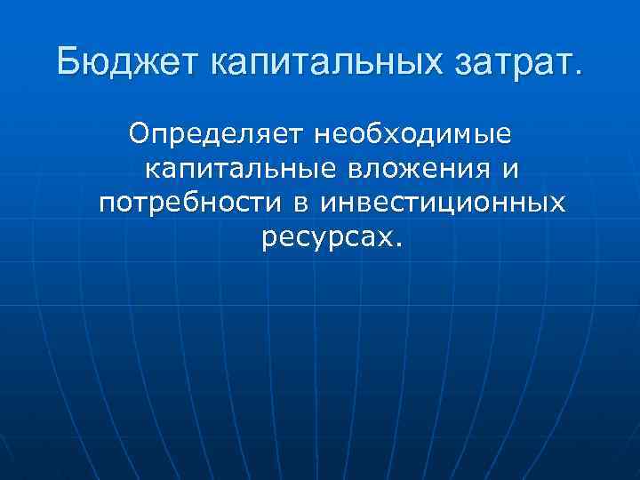 Бюджет капитальных затрат. Определяет необходимые капитальные вложения и потребности в инвестиционных ресурсах. 
