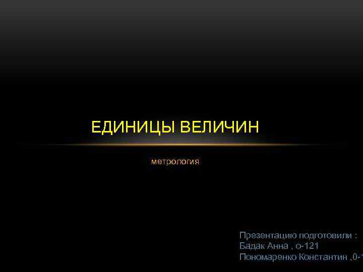 ЕДИНИЦЫ ВЕЛИЧИН метрология Презентацию подготовили : Бадак Анна , о-121 Пономаренко Константин , 0