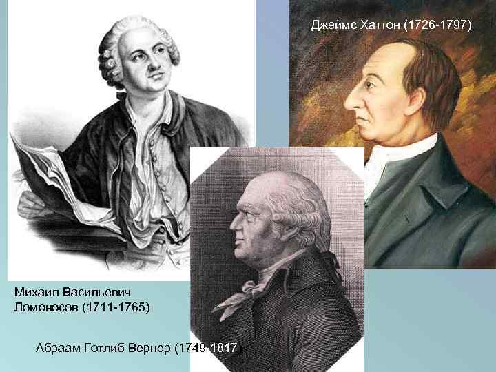 Джеймс Хаттон (1726 -1797) Михаил Васильевич Ломоносов (1711 -1765) Абраам Готлиб Вернер (1749 -1817)