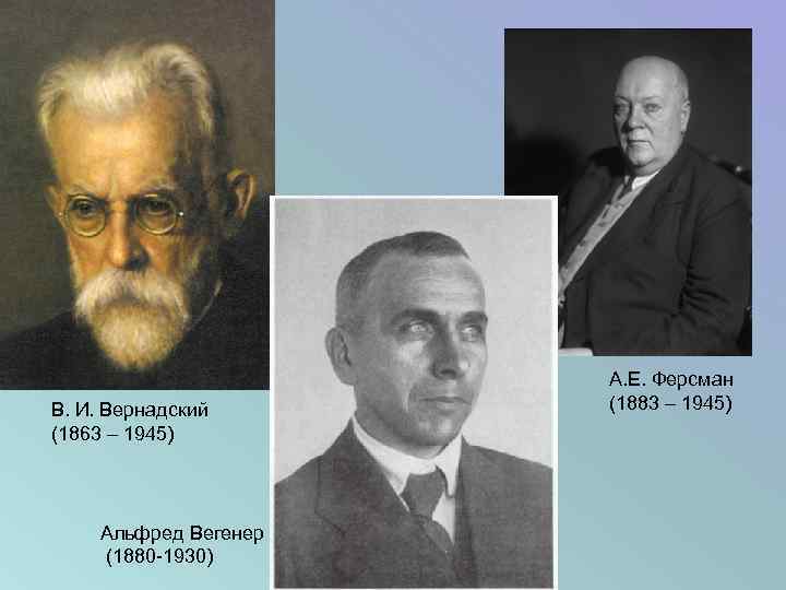В. И. Вернадский (1863 – 1945) Альфред Вегенер (1880 -1930) А. Е. Ферсман (1883