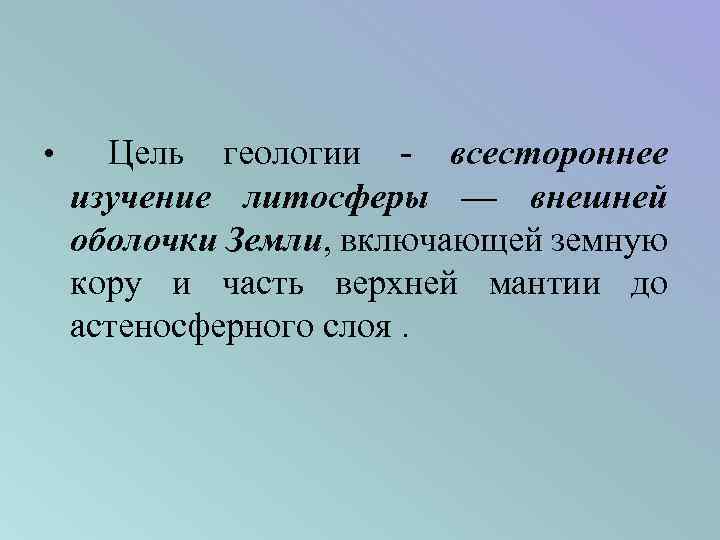  • Цель геологии - всестороннее изучение литосферы — внешней оболочки Земли, включающей земную