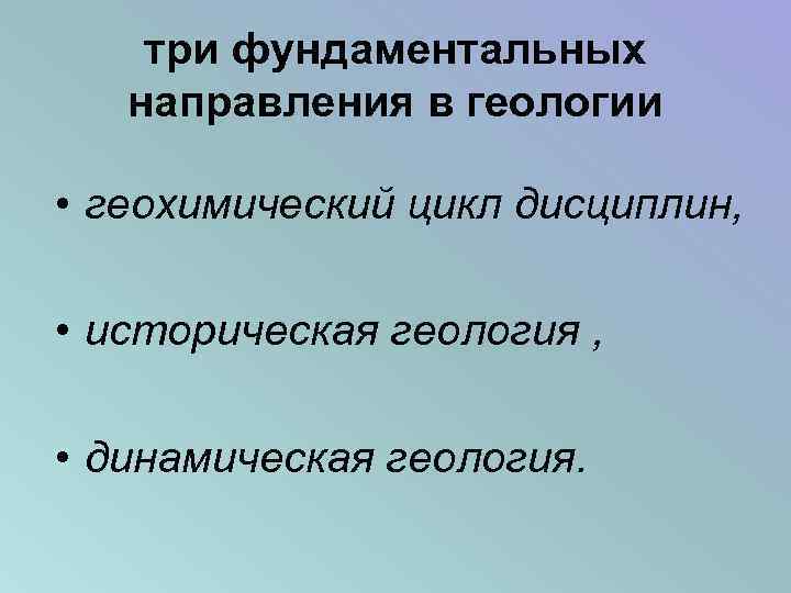 три фундаментальных направления в геологии • геохимический цикл дисциплин, • историческая геология , •